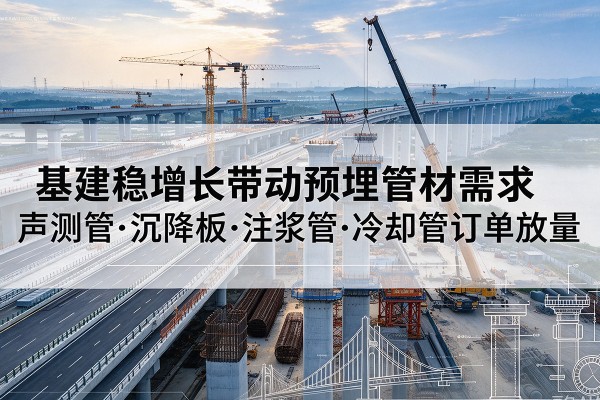 大同基建稳增长带动预埋监测管材需求,声测管、沉降板、注浆管订单持续放量
